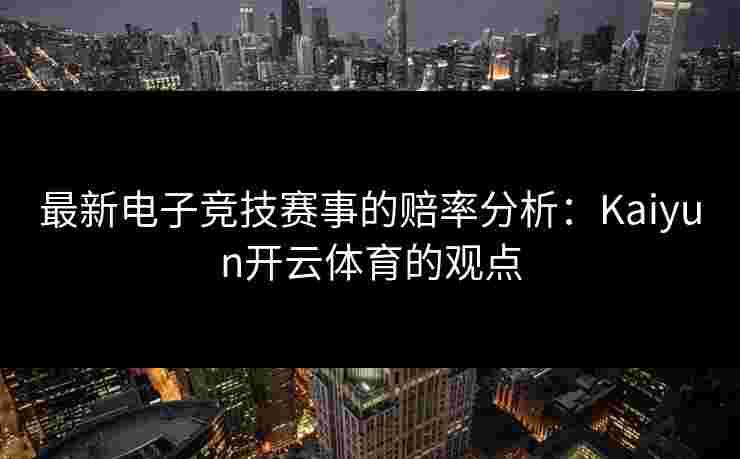 最新电子竞技赛事的赔率分析：Kaiyun开云体育的观点