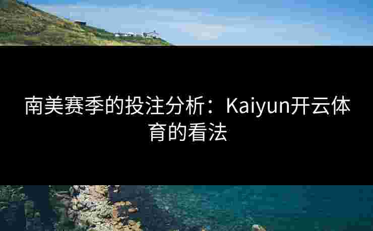 南美赛季的投注分析:Kaiyun开云体育的看法 南美赛季的投注分析:Kaiyun开云体育的看法
