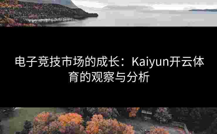 电子竞技市场的成长：Kaiyun开云体育的观察与分析