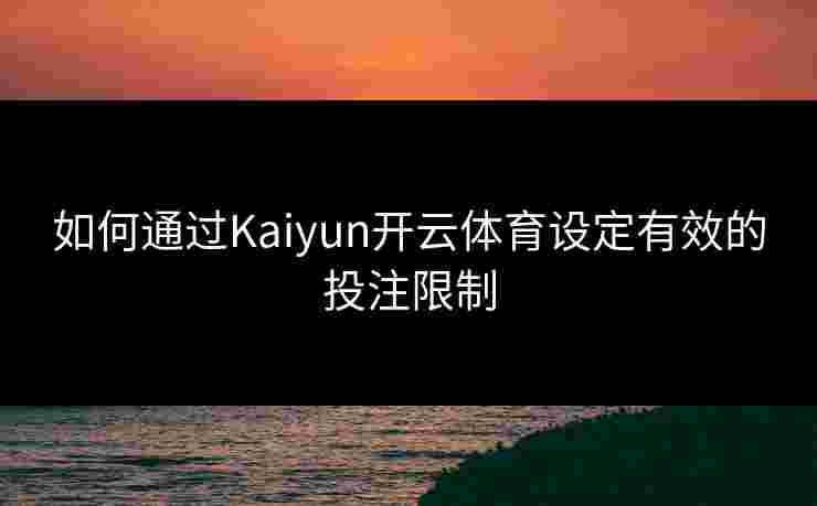 如何通过Kaiyun开云体育设定有效的投注限制