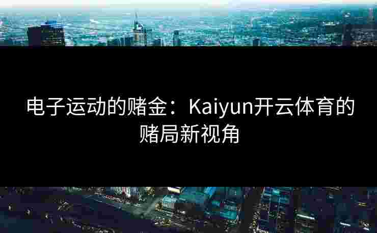 电子运动的赌金：Kaiyun开云体育的赌局新视角