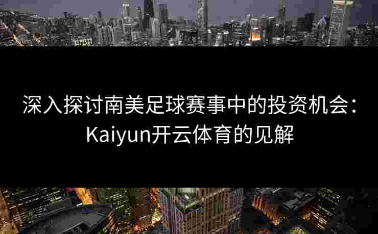 深入探讨南美足球赛事中的投资机会：Kaiyun开云体育的见解