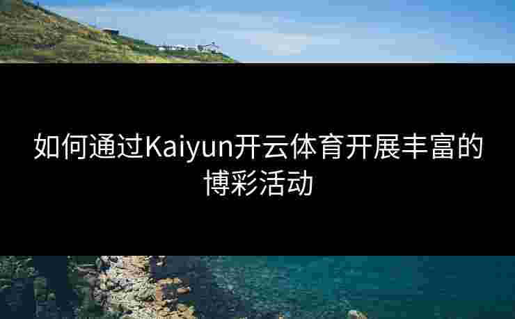 如何通过Kaiyun开云体育开展丰富的博彩活动