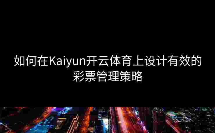 如何在Kaiyun开云体育上设计有效的彩票管理策略