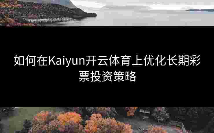 如何在Kaiyun开云体育上优化长期彩票投资策略