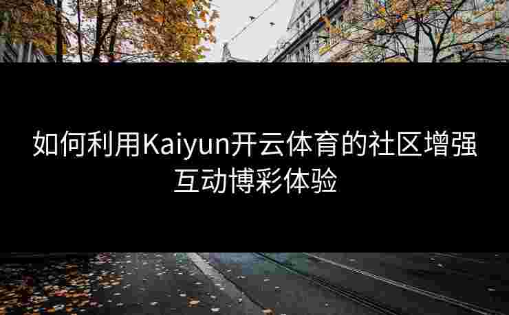 如何利用Kaiyun开云体育的社区增强互动博彩体验