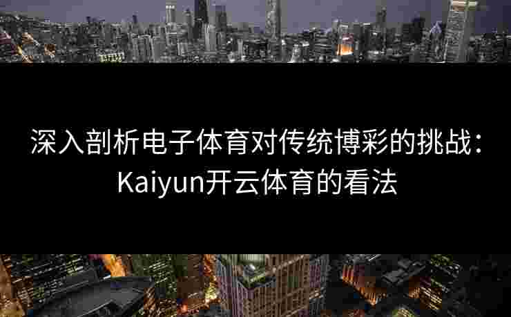 深入剖析电子体育对传统博彩的挑战：Kaiyun开云体育的看法