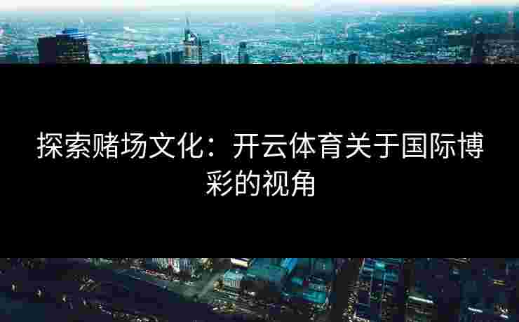 探索赌场文化：开云体育关于国际博彩的视角