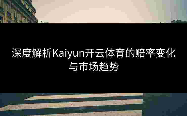 深度解析Kaiyun开云体育的赔率变化与市场趋势