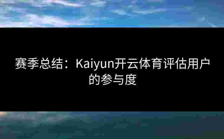 赛季总结：Kaiyun开云体育评估用户的参与度