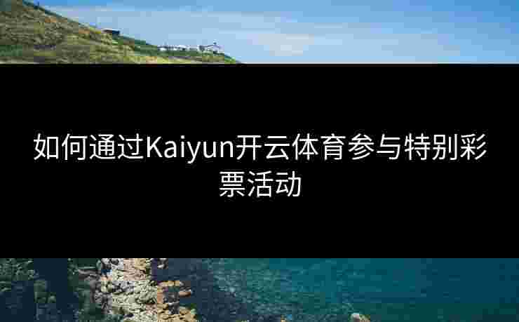 如何通过Kaiyun开云体育参与特别彩票活动