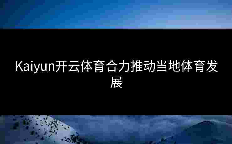 Kaiyun开云体育合力推动当地体育发展