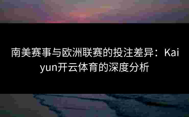 南美赛事与欧洲联赛的投注差异：Kaiyun开云体育的深度分析