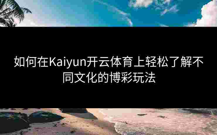 如何在Kaiyun开云体育上轻松了解不同文化的博彩玩法
