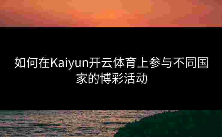 如何在Kaiyun开云体育上参与不同国家的博彩活动