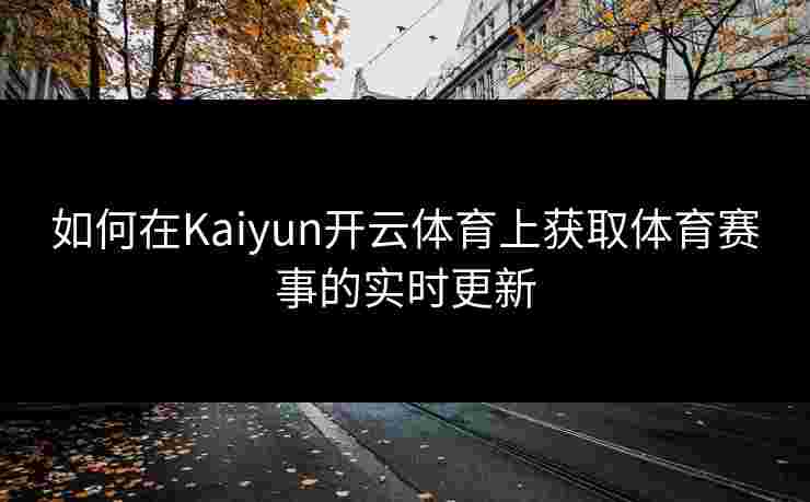 如何在Kaiyun开云体育上获取体育赛事的实时更新