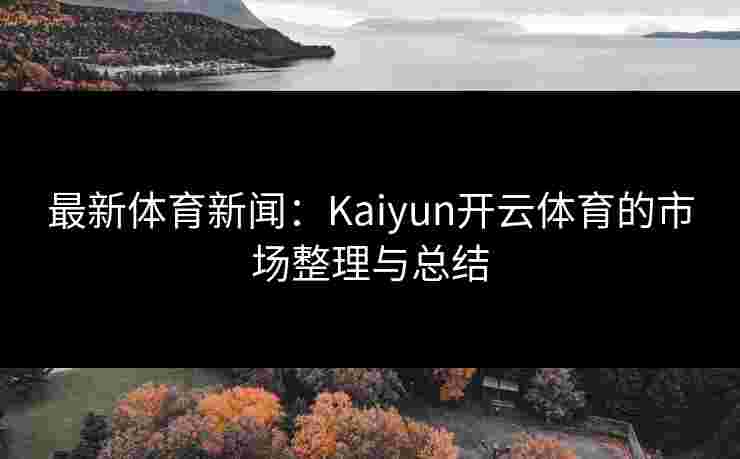 最新体育新闻：Kaiyun开云体育的市场整理与总结