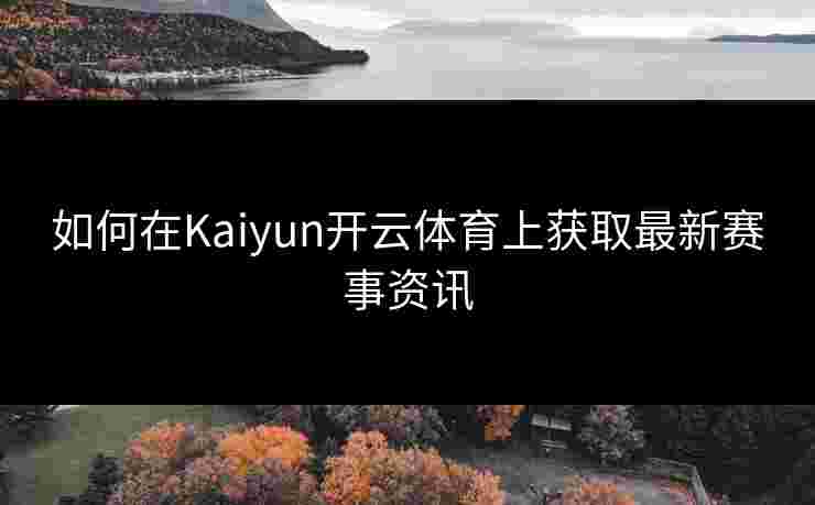 如何在Kaiyun开云体育上获取最新赛事资讯