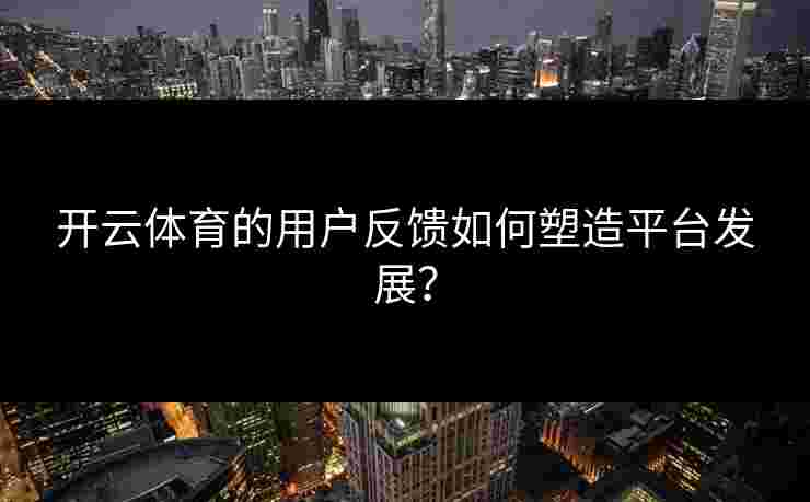 开云体育的用户反馈如何塑造平台发展？