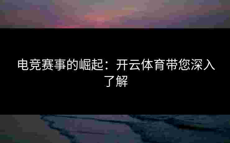 电竞赛事的崛起：开云体育带您深入了解