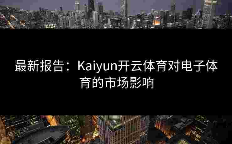 最新报告：Kaiyun开云体育对电子体育的市场影响