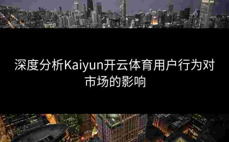 深度分析Kaiyun开云体育用户行为对市场的影响