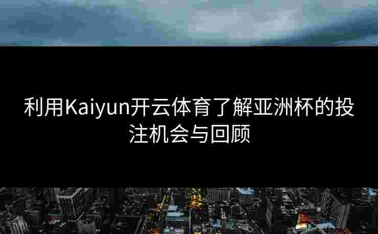 利用Kaiyun开云体育了解亚洲杯的投注机会与回顾