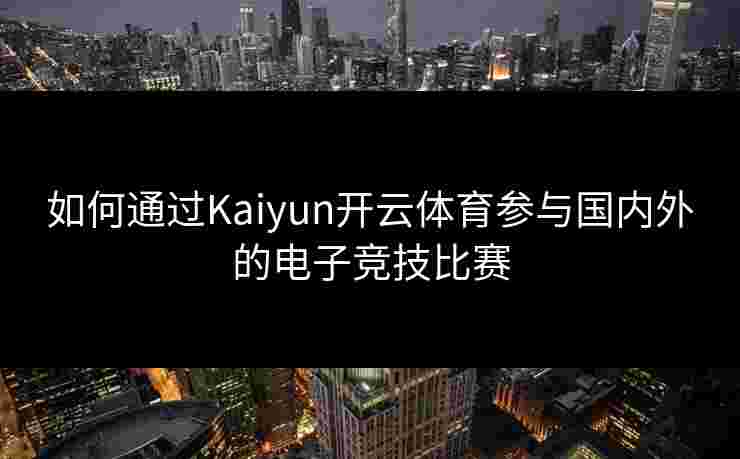 如何通过Kaiyun开云体育参与国内外的电子竞技比赛