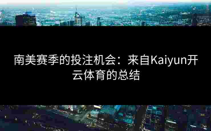南美赛季的投注机会：来自Kaiyun开云体育的总结