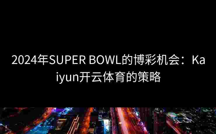 2024年SUPER BOWL的博彩机会：Kaiyun开云体育的策略