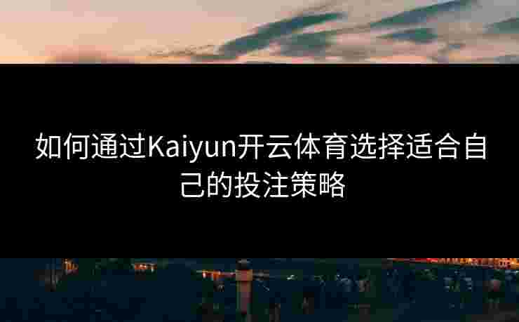 如何通过Kaiyun开云体育选择适合自己的投注策略