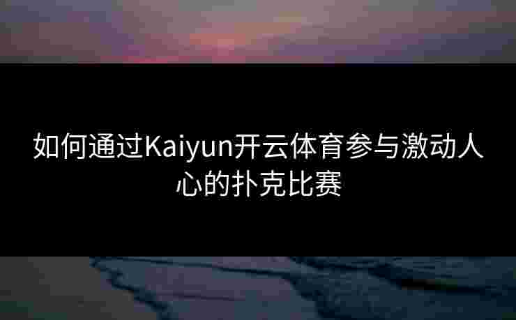 如何通过Kaiyun开云体育参与激动人心的扑克比赛