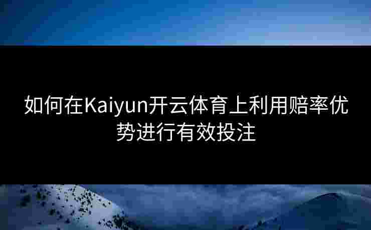 如何在Kaiyun开云体育上利用赔率优势进行有效投注