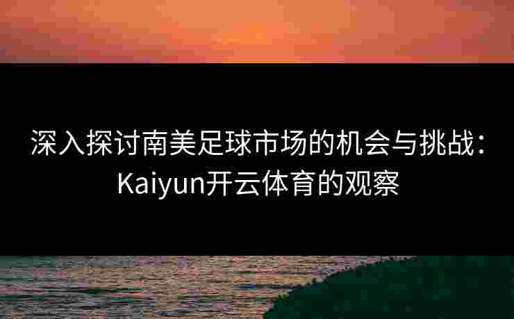 深入探讨南美足球市场的机会与挑战：Kaiyun开云体育的观察