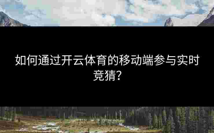 如何通过开云体育的移动端参与实时竞猜？