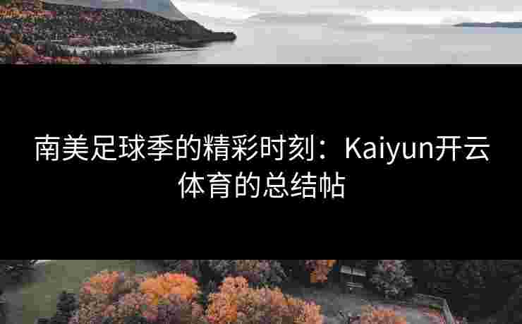 南美足球季的精彩时刻：Kaiyun开云体育的总结帖