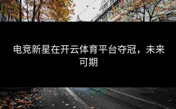 电竞新星在开云体育平台夺冠，未来可期
