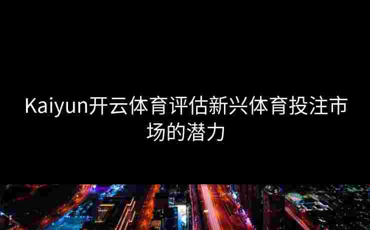 Kaiyun开云体育评估新兴体育投注市场的潜力