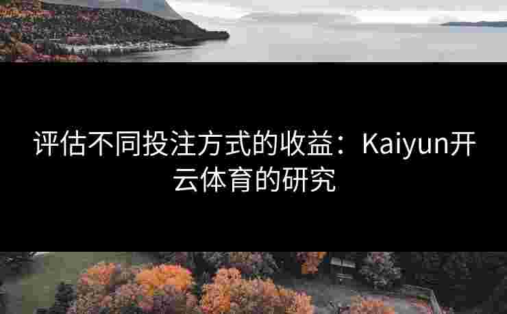 评估不同投注方式的收益：Kaiyun开云体育的研究