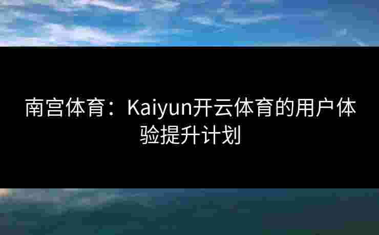 南宫体育：Kaiyun开云体育的用户体验提升计划