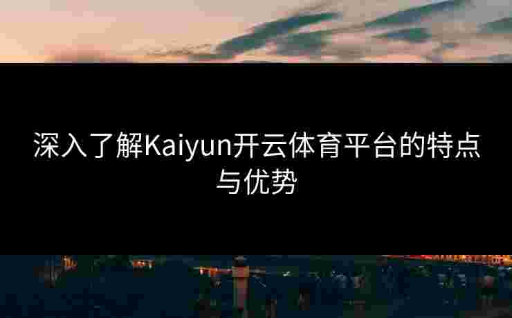 深入了解Kaiyun开云体育平台的特点与优势