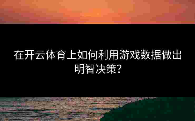 在开云体育上如何利用游戏数据做出明智决策？
