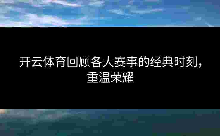 开云体育回顾各大赛事的经典时刻，重温荣耀
