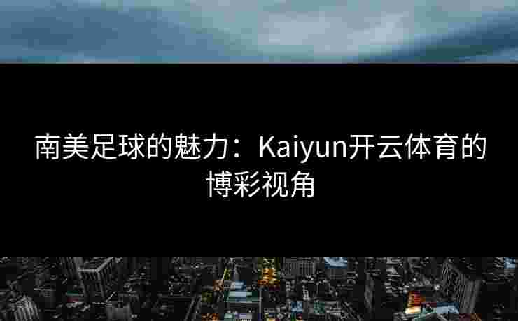 南美足球的魅力:Kaiyun开云体育的博彩视角 南美足球的魅力:Kaiyun开云体育的博彩视角