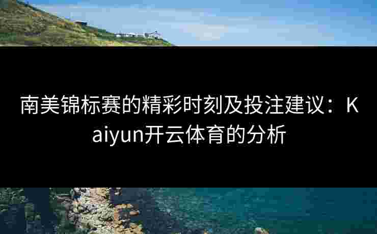南美锦标赛的精彩时刻及投注建议：Kaiyun开云体育的分析