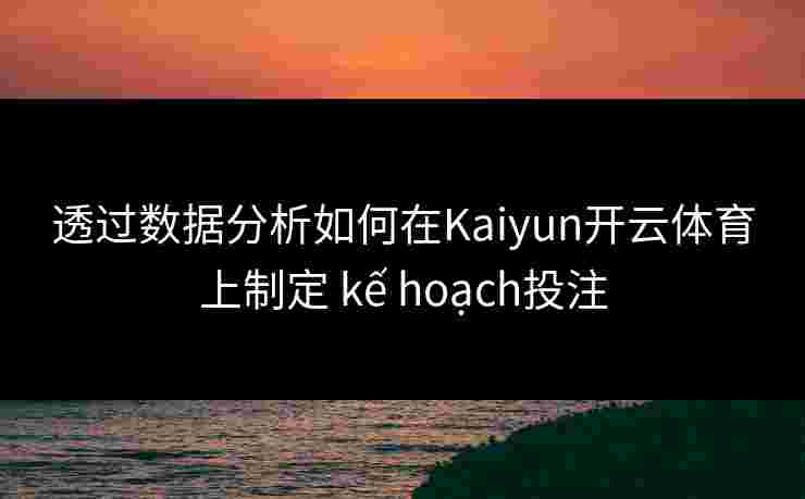 透过数据分析如何在Kaiyun开云体育上制定 kế hoạch投注 透过数据分析如何在Kaiyun开云体育上制定 kế hoạch投注