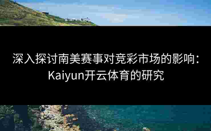 深入探讨南美赛事对竞彩市场的影响：Kaiyun开云体育的研究