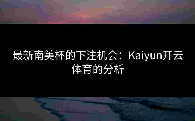最新南美杯的下注机会：Kaiyun开云体育的分析