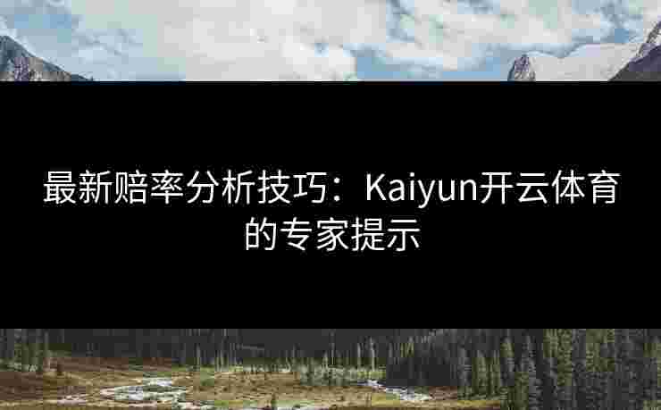 最新赔率分析技巧：Kaiyun开云体育的专家提示