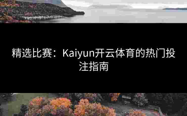 精选比赛：Kaiyun开云体育的热门投注指南